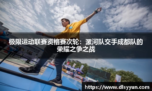 极限运动联赛资格赛次轮：漯河队交手成都队的荣耀之争之战