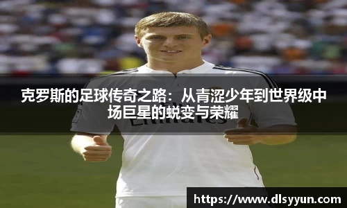 克罗斯的足球传奇之路：从青涩少年到世界级中场巨星的蜕变与荣耀